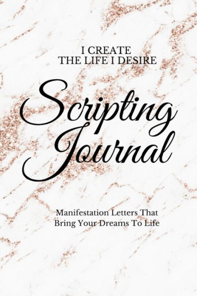 I Create The Life I Desire: Scripting Journal With Affirmations For Manifestation That Help You To Achieve Your Goals And Bring Your Dreams to Life