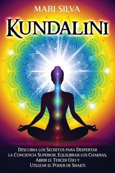 Kundalini: Descubra los secretos para despertar la conciencia superior, equilibrar chakras, abrir el tercer ojo y utilizar poder de Shakti
