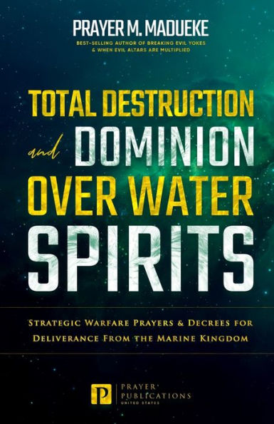 Total Destruction and Dominion Over Water Spirits: Contains Hidden Mysteries, Stronghold Demolishing Prayers and Powerful Decrees to Defeat this Dangerous Water Spirit