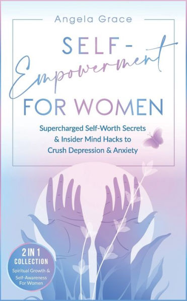 Self-Empowerment for Women: Supercharged Self-Worth Secrets & Insider Mind Hacks to Crush Depression & Anxiety (Spiritual Growth & Self-Awareness For Women - 2 in 1 Collection)