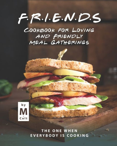 FRIENDS Cookbook for Loving and Friendly Meal Gatherings: The One When Everybody Is Cooking