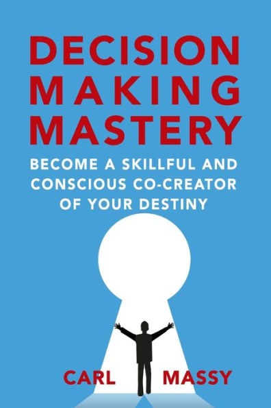 Decision Making Mastery: Become a Skillful and Conscious Co-Creator of Your Destiny