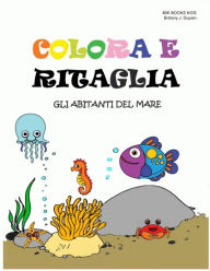 Title: COLORA E RITAGLIA - GLI ABITANTI DEL MARE: Libro di attività con forbici per bambini - Impara a usare le forbici - Fogli di pratica di taglio per bambini in età prescolare, indicato dai 3 anni, Author: Brittany J. Dupain