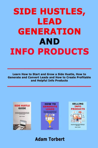 Side Hustles, Lead Generation and Info Products: Learn How to Start and Grow a Side Hustle, How to Generate and Convert Leads and How to Create Profitable and Helpful Info Products