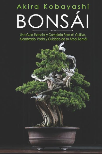 BONSÁI: Una Guía Esencial y Completa Para el Cultivo, Alambrado, Poda y Cuidado de su Árbol Bonsái