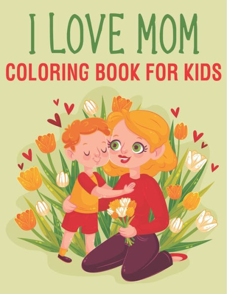 I Love Mom Coloring Book For Kids: Mothers Daye coloring book for kids teens
