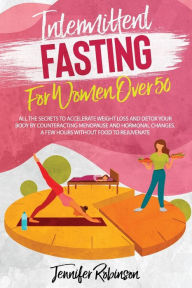Title: Intermittent Fasting for Women Over 50: All the Secrets to Accelerate Weight Loss and Detox your Body by Counteracting Menopause and Hormonal Changes. A Few Hours Without Food to Rejuvenate., Author: Jennifer Robinson