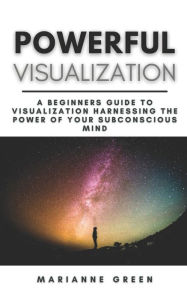 Title: Powerful Visualization: A Beginners Guide To Visualization Harnessing the Power of Your Subconscious Mind A Step-By-Step Guide, Author: Marianne Green