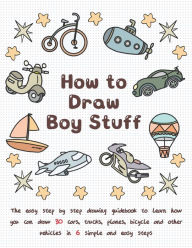 Title: How To Draw Boy Stuff: The Easy Step by Step Drawing Guidebook to Learn How You Can Draw 30 Cars, Trucks, Planes, Bicycle and Other vehicles in Six Simple Steps, Author: Jay T