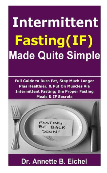 Intermittent Fasting (IF) Made Quite Simple: Full Guide to Burn Fat, Stay Much Longer Plus Healthier, & Put On Muscles via Intermittent Fasting; the Proper Fasting Meals & IF Secrets