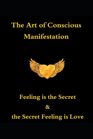 The Art of Conscious Manifestation: Feeling is the Secret & the Secret Feeling is Love