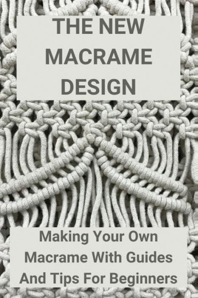 The New Macrame Design: Making Your Own Macrame With Guides And Tips For Beginners: Macrame