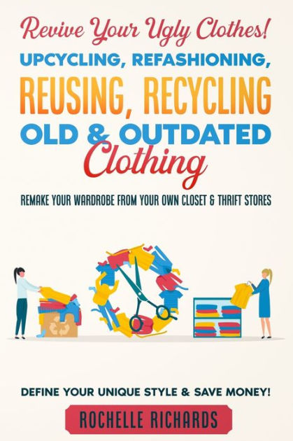 Revive Your Ugly Clothes! Upcycling, Refashioning, Reusing, Recycling ...