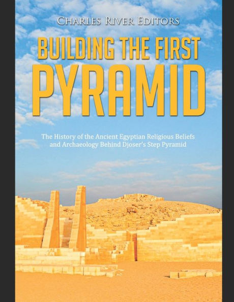Building the First Pyramid: History of Ancient Egyptian Religious Beliefs and Archaeology Behind Djoser's Step Pyramid