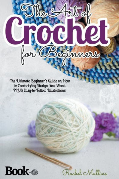 The Art of Crochet for Beginners: The Ultimate Beginner's Guide on How to Crochet Any Design You Want. PLUS Easy-to-Follow Illustrations!