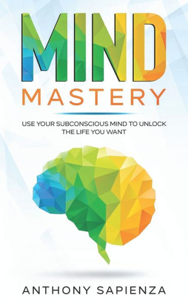 Mind Mastery: Use your subconscious mind to unlock the life you want