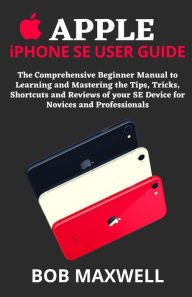 Title: APPLE iPHONE SE USER GUIDE: The Comprehensive Beginner Manual to Learning and Mastering the Tips, Tricks, Shortcuts and Reviews of your SE Device for Novices and Professionals, Author: Bob Maxwell