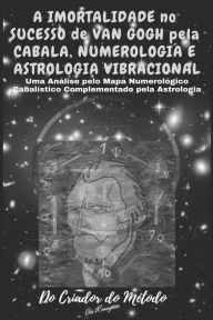 Title: A Imortalidade No Sucesso de VAN GOGH pela CABALA, NUMEROLOGIA e ASTROLOGIA VIBRACIONAL: : Uma Análise de Van Gogh pelo seu Mapa Numerológico Cabalístico Complementado pela Astrologia, Author: Crïs Krauspïm