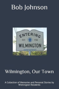 Title: Wilmington, Our Town: A Collection of Memories and Personal Stories by Wilmington Residents, Author: Bob Johnson