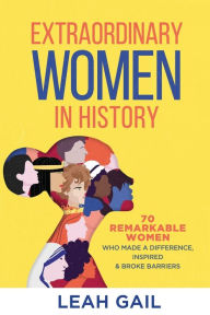 Title: Extraordinary Women In History: 70 Remarkable Women Who Made a Difference, Inspired & Broke Barriers, Author: Leah Gail