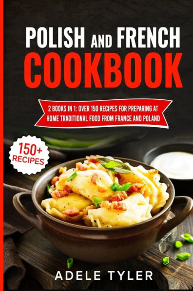Polish And French Cookbook: 2 Books In 1: Over 150 Recipes For Preparing At Home Traditional Food From France And Poland