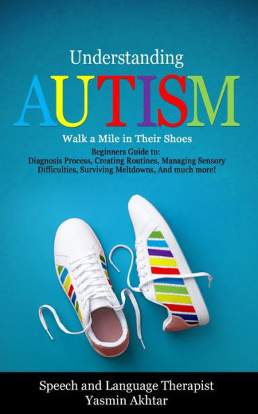 Understanding AUTISM, Walk A Mile in Their Shoes: Beginners Guide to: Diagnosis Process, Creating Routines, Managing Sensory Difficulties, Surviving Meltdowns, And much more!