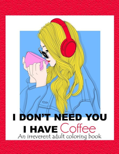I Don't Need You; I Have Coffee: An Irreverent Adult Coloring Book for Stress Relieving Full of Funny Quotes