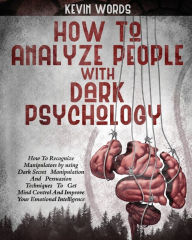 Title: HOW TO ANALYZE PEOPLE WITH DARK PSYCHOLOGY: HOW TO RECOGNIZE MANIPULATORS BY USING DARK SECRET MANIPULATION AND PERSUASION TECHNIQUES TO GET MIND CONTROL AND IMPROVE YOUR EMOTIONAL INTELLIGENCE, Author: KEVIN WORD