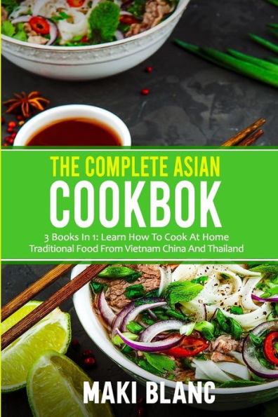 The Complete Asian Cookbook: 3 Books In 1: Learn How To Cook At Home Traditional Food From Vietnam China And Thailand