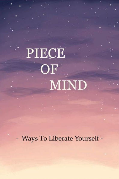 Piece Of Mind: Ways To Liberate Yourself: The Key To Your Freedom