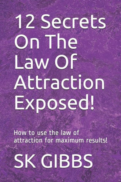 12 Secrets On The Law Of Attraction Exposed!: How to use the law of attraction for maximum results!