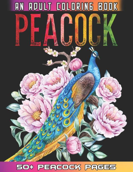 Peacock An Adult Coloring Book: 50 + Amazing Peacock Illustrations For Anti Stress Colouring Pages With Relaxation And Mindfulness - Peacock Coloring Book For Girls Who Loves Birds