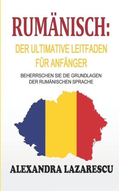Rumänisch: Der ultimative Leitfaden für Anfänger : Beherrschen Sie die Grundlagen der ...