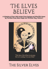 Title: The Elves Believe: A Collection of Over 1000 Ancient Elven Sayings and Wise Elfin Koans by The Silver Elves About Magic and The Elven Way, Volume 3, Author: The Silver Elves