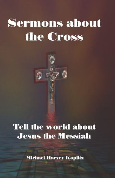 Sermons about the Cross: Tell the world about Jesus the Messiah