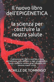 Title: Il nuovo libro dell'EPIGENETICA la scienza per costruire la nostra salute: L'espressione del DNA si modifica a causa dell'ambiente, delle abitudini e degli atteggiamenti. Queste modifiche causano gravi patologie, che possono essere curate, Author: ACHILLE DE TOMMASO