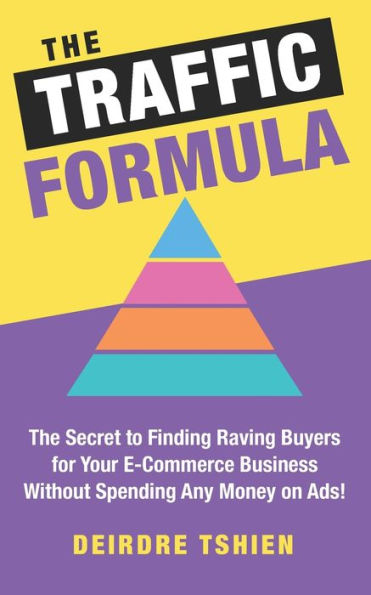 The Traffic Formula: The Secret to Finding Raving Buyers for Your E-Commerce Business Without Spending Any Money on Ads!