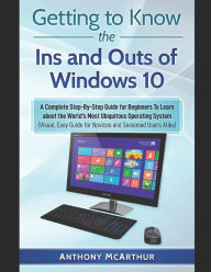 Title: Getting to Know the Ins and Outs of Windows 10: A Complete Step-By-Step Guide for Beginners To Learn about the World's Most Ubiquitous Operating System (Visual Easy Guide), Author: Anthony McArthur