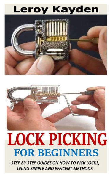 LOCK PICKING FOR BEGINNERS: Step By Step Guides On How To Pick Locks, Using Simple And Efficient Methods.