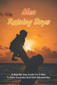 Title: Men Raising Boys: A Step-By-Step Guide For A Man To Raise Successful And Well-Adjusted Boy: How Do Guys Raise Boys, Author: Rueben Sailors