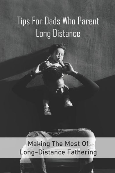 Tips For Dads Who Parent Long Distance: Making The Most Of Long-Distance Fathering: Long Distance Parenting Activities