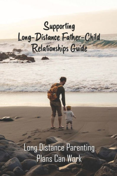 Supporting Long-Distance Father-Child Relationships Guide: Long Distance Parenting Plans Can Work: Father Living Away From Child