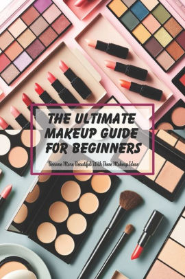 The Ultimate Makeup Guide For Beginners: Become More Beautiful With ...