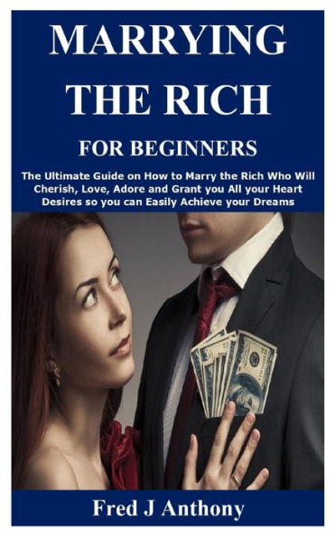MARRYING THE RICH FOR BEGINNERS: The Ultimate Guide on How to Marry the Rich Who Will Cherish, Love, Adore and Grant you All your Heart Desires so you can Easily Achieve your Dreams