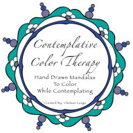Title: Contemplative Color Therapy: Hand Drawn Mandalas to Color While Contemplating, Author: Chelsee Largo
