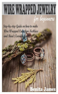 Title: Wire Wrapped Jewelry for Beginners: Step-by-step Guide on how to make Wire Wrapped Cabochon Necklace and Bead (Earring Bead), Author: Benita James