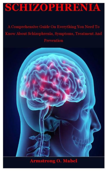 Schizophrenia: A Comprehensive Guide On Everything You Need To Know About Schizophrenia, Symptoms, Treatment And Prevention