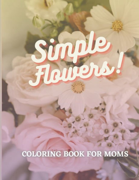 SIMPLE FLOWERS COLORING BOOK FOR MOMS: MOTHER'S DAY GIFT , SIMPLE AND FUN COLORING BOOK FOR MOMS PROMPTED WITH INSPIRATIONAL QUOTES FOR WOMEN AND MOTHERS