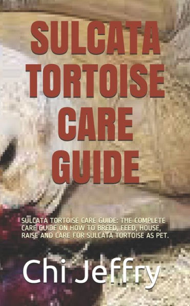 SULCATA TORTOISE CARE GUIDE: SULCATA TORTOISE CARE GUIDE: THE COMPLETE CARE GUIDE ON HOW TO BREED, FEED, HOUSE, RAISE AND CARE FOR SULCATA TORTOISE AS PET.