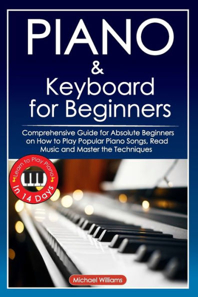 Piano and Keyboard for Beginners: Comprehensive Guide for Absolute Beginners on How to Play Popular Piano Songs, Read Music and Master the Techniques with Ease with Easy to Follow Instructions and Illustrations. Learn to Play Piano in 14 Days.